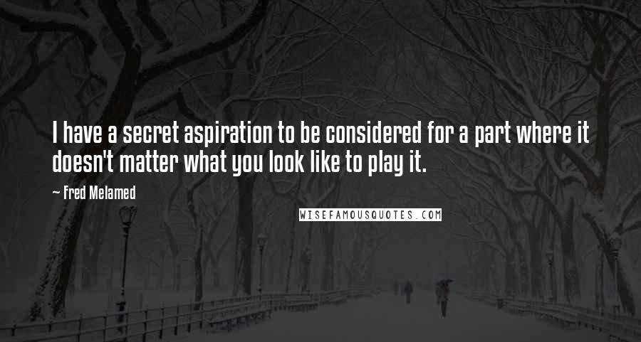 Fred Melamed Quotes: I have a secret aspiration to be considered for a part where it doesn't matter what you look like to play it.