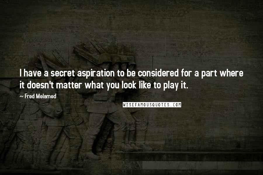 Fred Melamed Quotes: I have a secret aspiration to be considered for a part where it doesn't matter what you look like to play it.