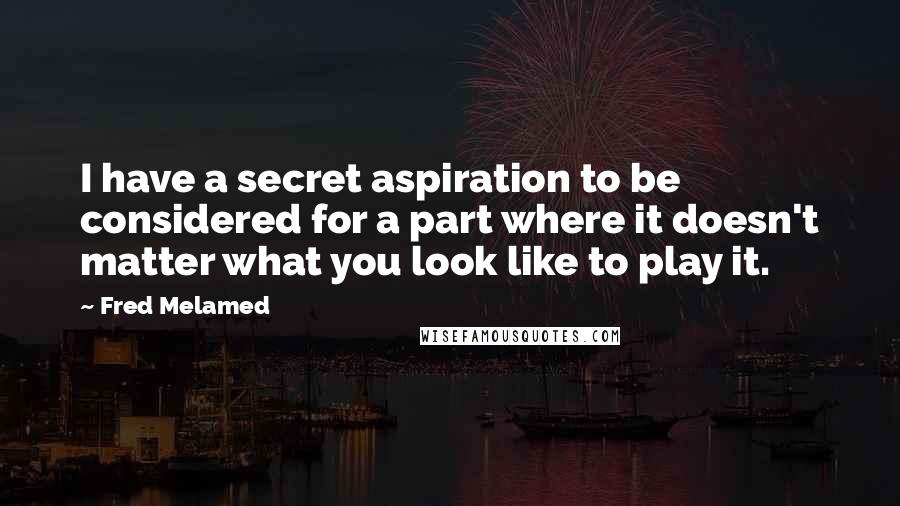 Fred Melamed Quotes: I have a secret aspiration to be considered for a part where it doesn't matter what you look like to play it.