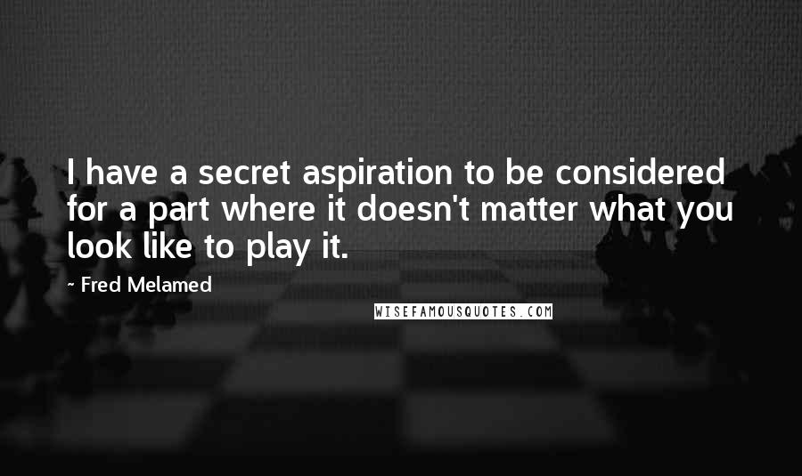 Fred Melamed Quotes: I have a secret aspiration to be considered for a part where it doesn't matter what you look like to play it.