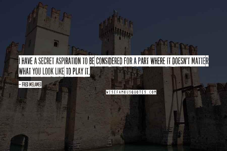 Fred Melamed Quotes: I have a secret aspiration to be considered for a part where it doesn't matter what you look like to play it.