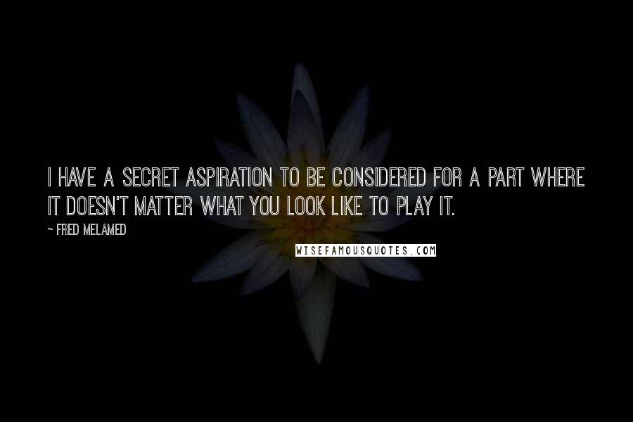 Fred Melamed Quotes: I have a secret aspiration to be considered for a part where it doesn't matter what you look like to play it.