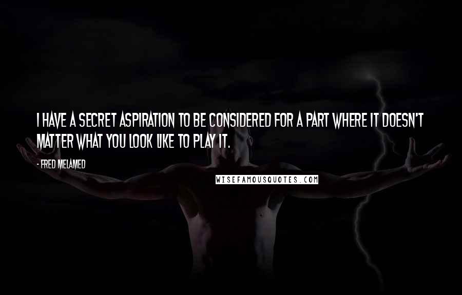 Fred Melamed Quotes: I have a secret aspiration to be considered for a part where it doesn't matter what you look like to play it.