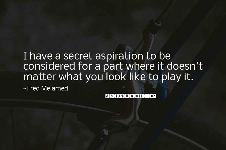Fred Melamed Quotes: I have a secret aspiration to be considered for a part where it doesn't matter what you look like to play it.
