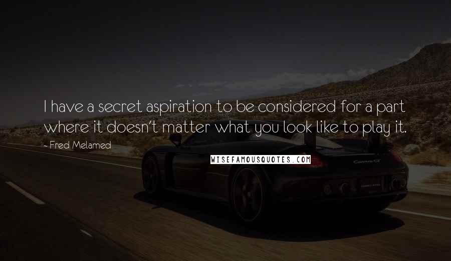 Fred Melamed Quotes: I have a secret aspiration to be considered for a part where it doesn't matter what you look like to play it.