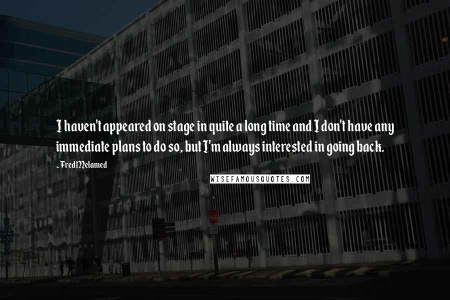 Fred Melamed Quotes: I haven't appeared on stage in quite a long time and I don't have any immediate plans to do so, but I'm always interested in going back.