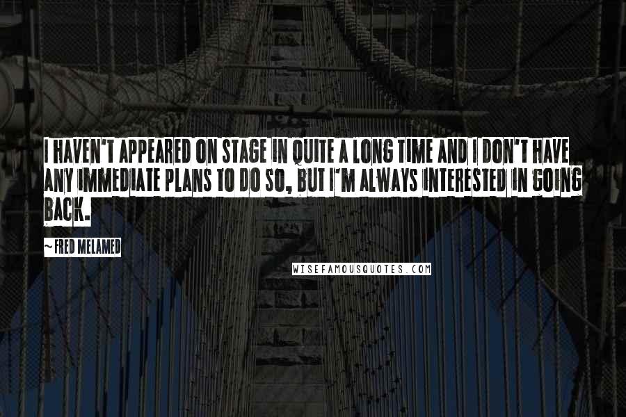 Fred Melamed Quotes: I haven't appeared on stage in quite a long time and I don't have any immediate plans to do so, but I'm always interested in going back.