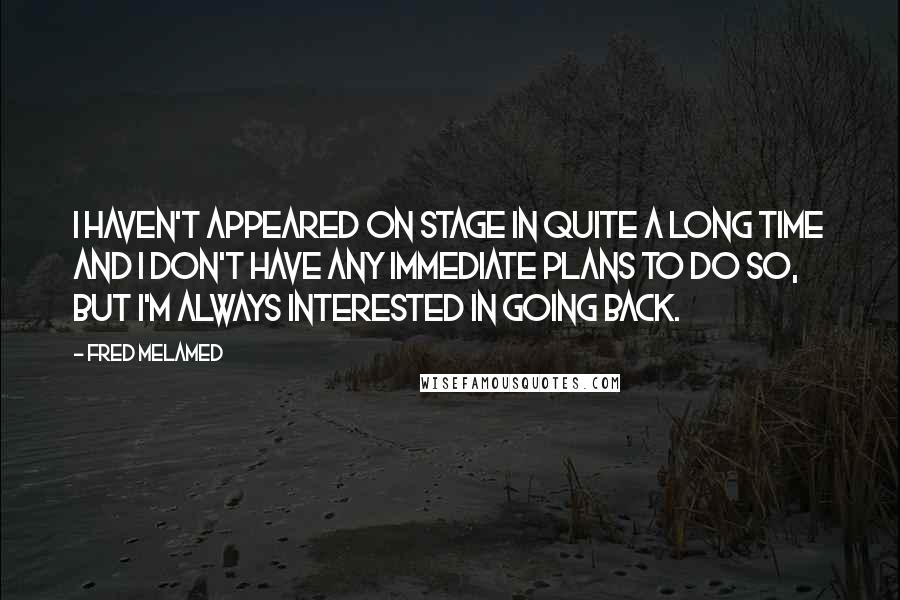 Fred Melamed Quotes: I haven't appeared on stage in quite a long time and I don't have any immediate plans to do so, but I'm always interested in going back.