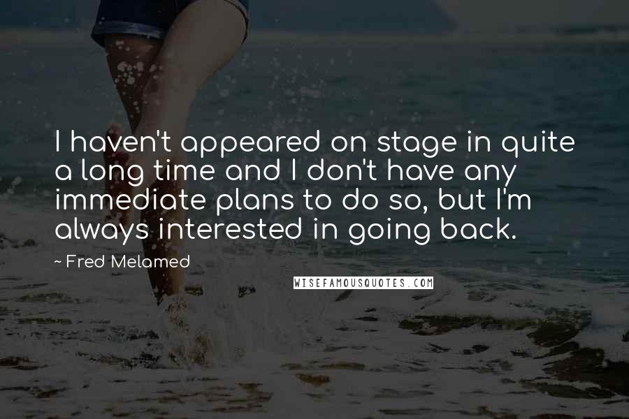 Fred Melamed Quotes: I haven't appeared on stage in quite a long time and I don't have any immediate plans to do so, but I'm always interested in going back.