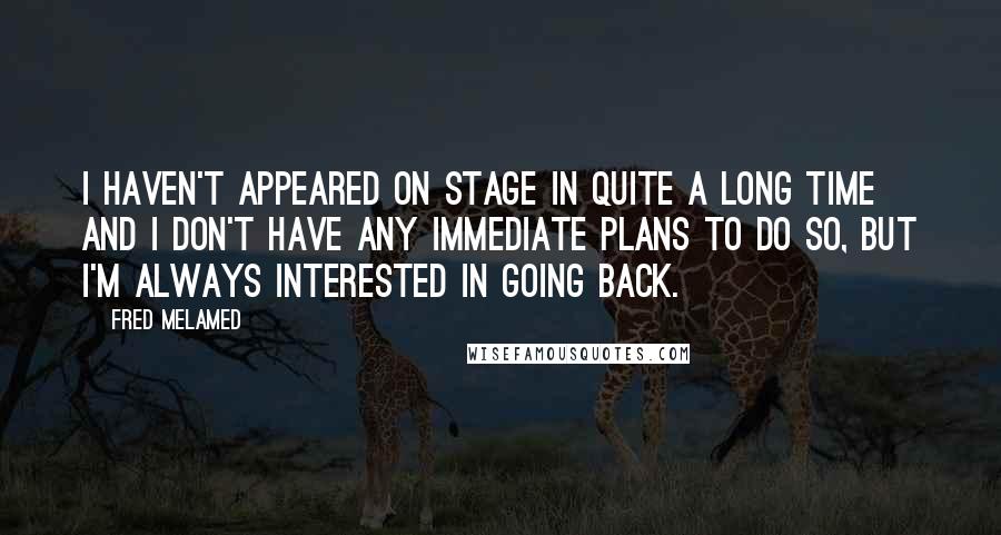 Fred Melamed Quotes: I haven't appeared on stage in quite a long time and I don't have any immediate plans to do so, but I'm always interested in going back.