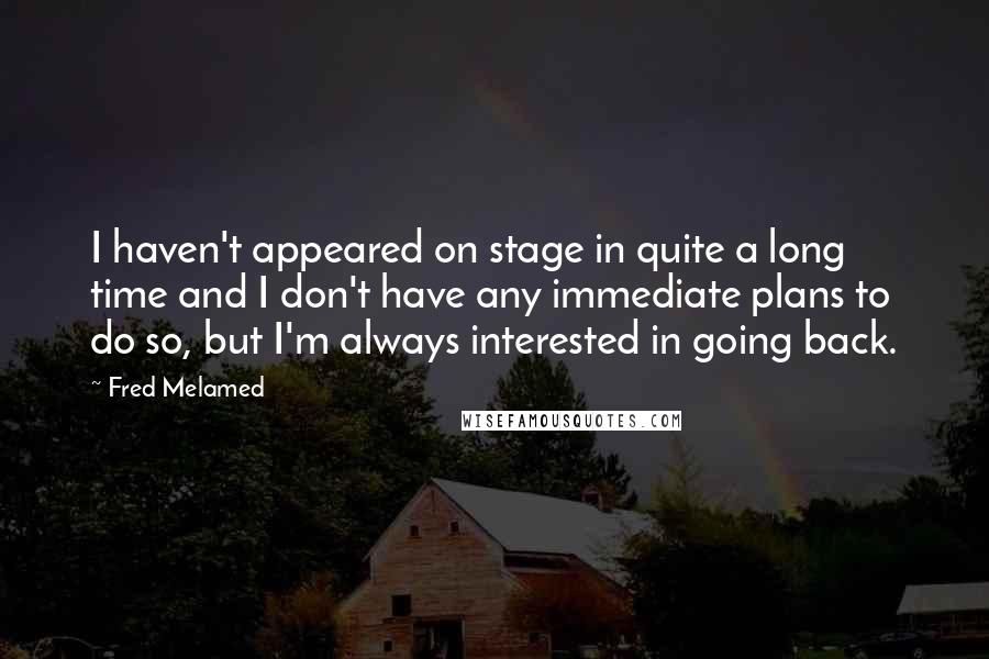 Fred Melamed Quotes: I haven't appeared on stage in quite a long time and I don't have any immediate plans to do so, but I'm always interested in going back.