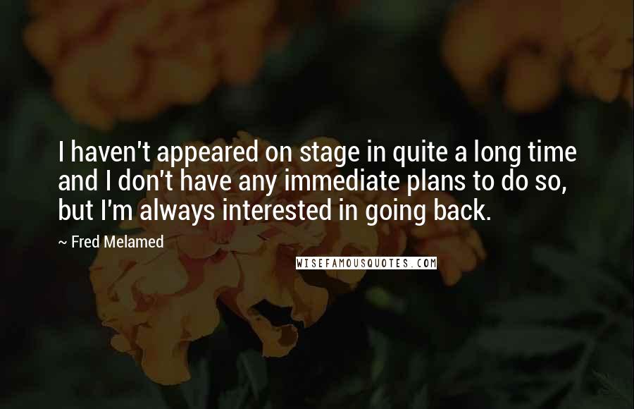 Fred Melamed Quotes: I haven't appeared on stage in quite a long time and I don't have any immediate plans to do so, but I'm always interested in going back.