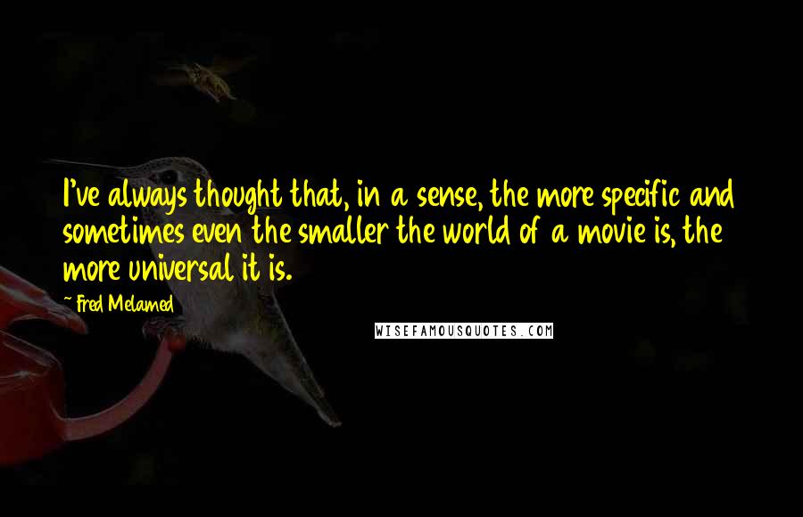 Fred Melamed Quotes: I've always thought that, in a sense, the more specific and sometimes even the smaller the world of a movie is, the more universal it is.