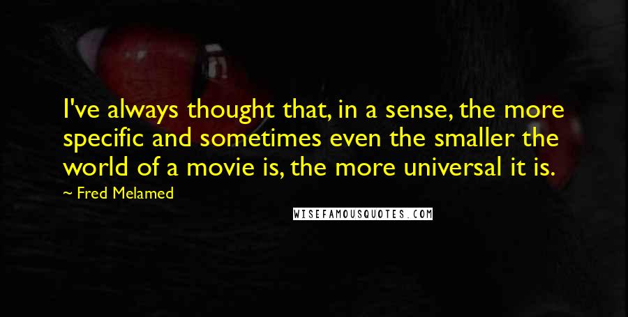 Fred Melamed Quotes: I've always thought that, in a sense, the more specific and sometimes even the smaller the world of a movie is, the more universal it is.