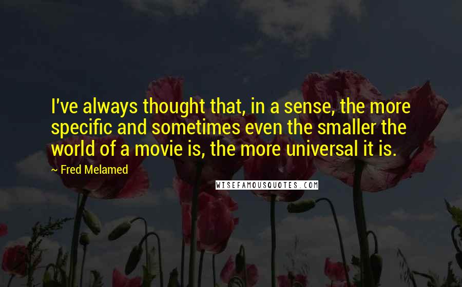 Fred Melamed Quotes: I've always thought that, in a sense, the more specific and sometimes even the smaller the world of a movie is, the more universal it is.