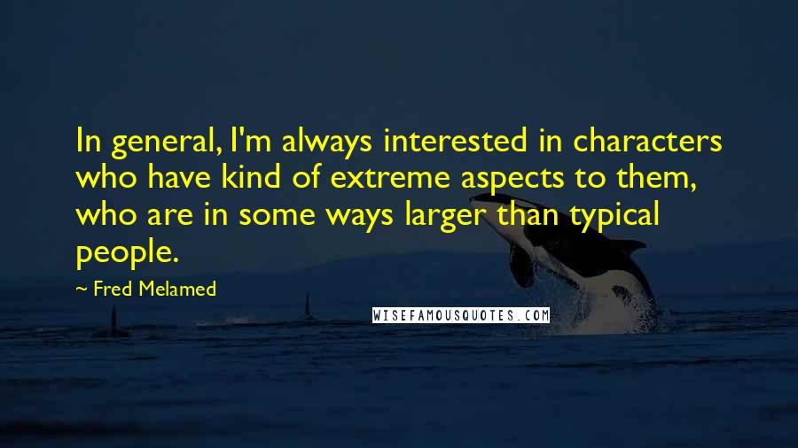 Fred Melamed Quotes: In general, I'm always interested in characters who have kind of extreme aspects to them, who are in some ways larger than typical people.