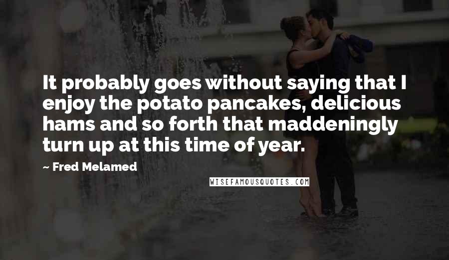 Fred Melamed Quotes: It probably goes without saying that I enjoy the potato pancakes, delicious hams and so forth that maddeningly turn up at this time of year.