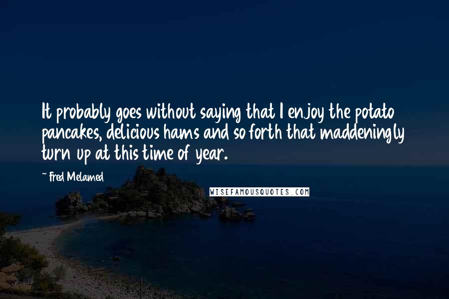 Fred Melamed Quotes: It probably goes without saying that I enjoy the potato pancakes, delicious hams and so forth that maddeningly turn up at this time of year.