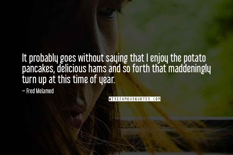 Fred Melamed Quotes: It probably goes without saying that I enjoy the potato pancakes, delicious hams and so forth that maddeningly turn up at this time of year.