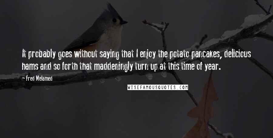 Fred Melamed Quotes: It probably goes without saying that I enjoy the potato pancakes, delicious hams and so forth that maddeningly turn up at this time of year.