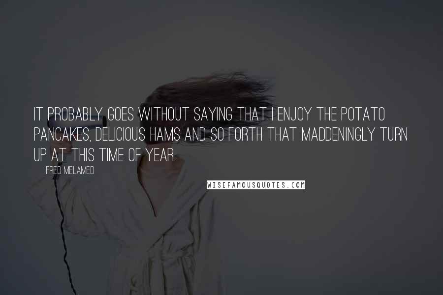 Fred Melamed Quotes: It probably goes without saying that I enjoy the potato pancakes, delicious hams and so forth that maddeningly turn up at this time of year.