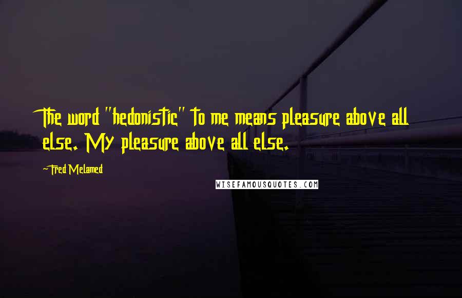 Fred Melamed Quotes: The word "hedonistic" to me means pleasure above all else. My pleasure above all else.