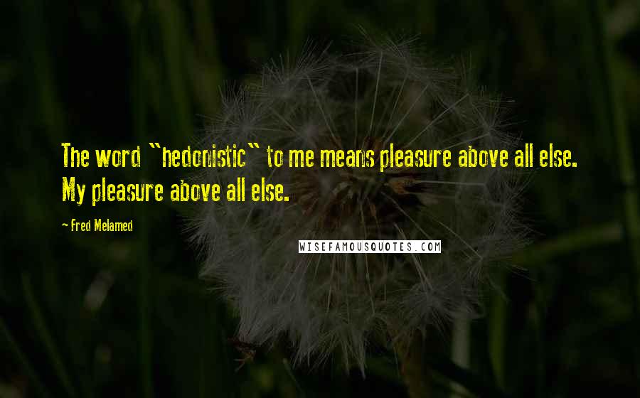 Fred Melamed Quotes: The word "hedonistic" to me means pleasure above all else. My pleasure above all else.