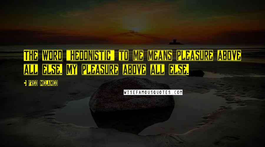 Fred Melamed Quotes: The word "hedonistic" to me means pleasure above all else. My pleasure above all else.