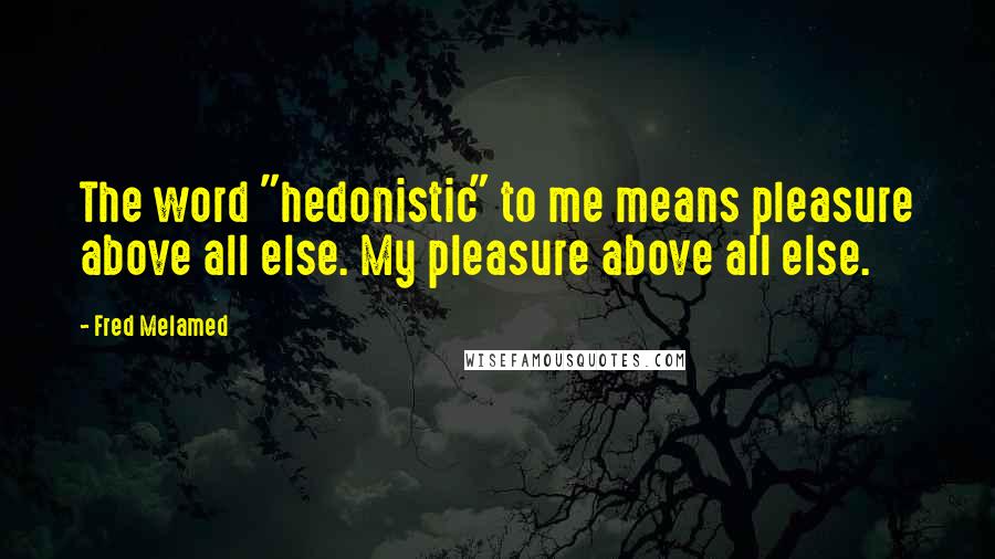 Fred Melamed Quotes: The word "hedonistic" to me means pleasure above all else. My pleasure above all else.