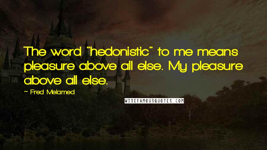 Fred Melamed Quotes: The word "hedonistic" to me means pleasure above all else. My pleasure above all else.