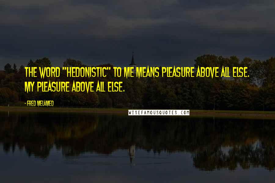 Fred Melamed Quotes: The word "hedonistic" to me means pleasure above all else. My pleasure above all else.