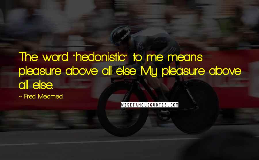 Fred Melamed Quotes: The word "hedonistic" to me means pleasure above all else. My pleasure above all else.