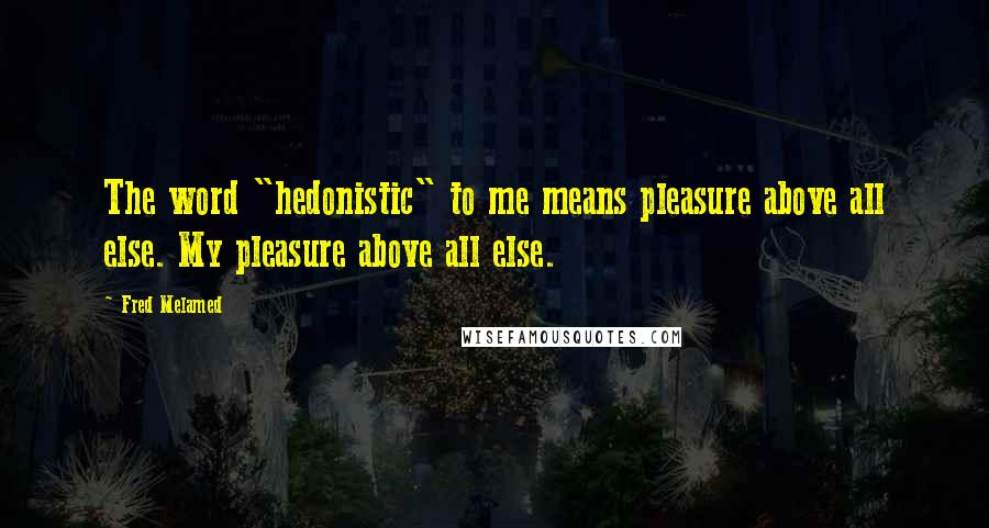 Fred Melamed Quotes: The word "hedonistic" to me means pleasure above all else. My pleasure above all else.