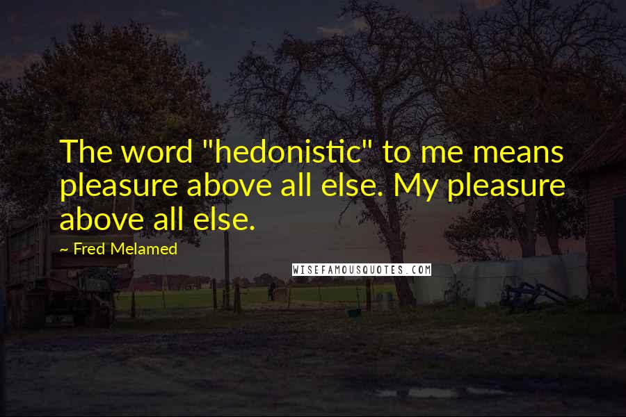 Fred Melamed Quotes: The word "hedonistic" to me means pleasure above all else. My pleasure above all else.