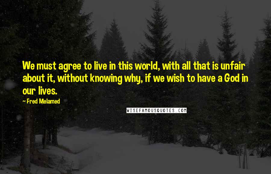 Fred Melamed Quotes: We must agree to live in this world, with all that is unfair about it, without knowing why, if we wish to have a God in our lives.