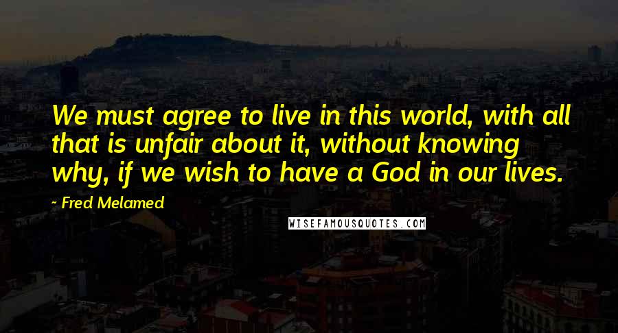 Fred Melamed Quotes: We must agree to live in this world, with all that is unfair about it, without knowing why, if we wish to have a God in our lives.