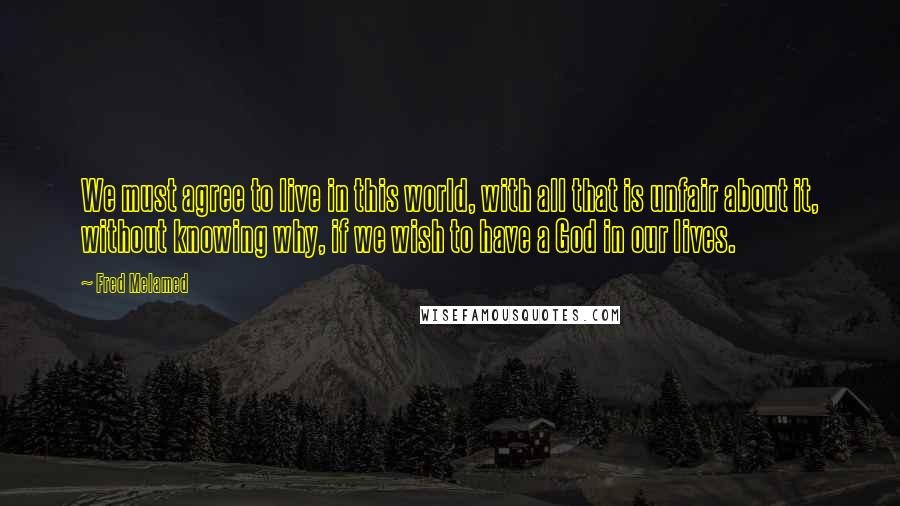 Fred Melamed Quotes: We must agree to live in this world, with all that is unfair about it, without knowing why, if we wish to have a God in our lives.