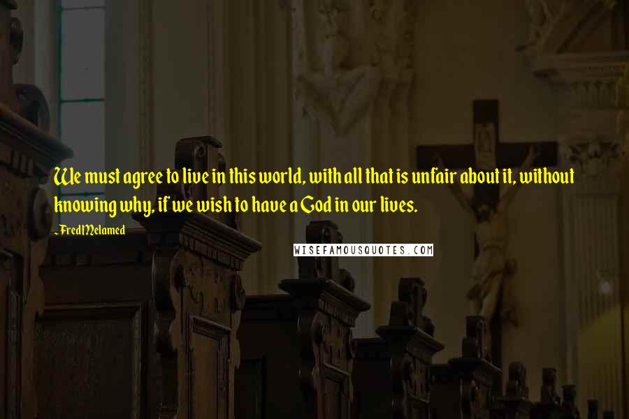 Fred Melamed Quotes: We must agree to live in this world, with all that is unfair about it, without knowing why, if we wish to have a God in our lives.