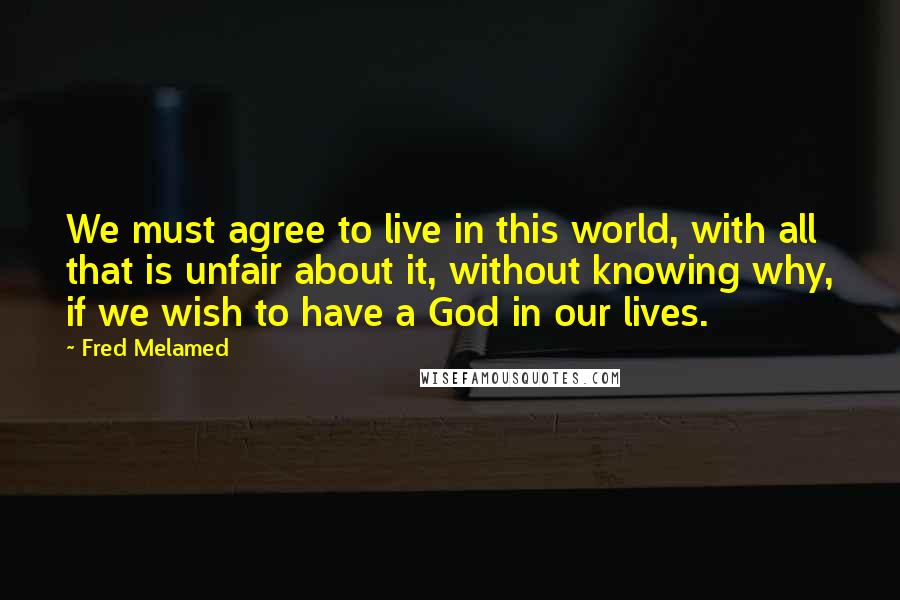 Fred Melamed Quotes: We must agree to live in this world, with all that is unfair about it, without knowing why, if we wish to have a God in our lives.