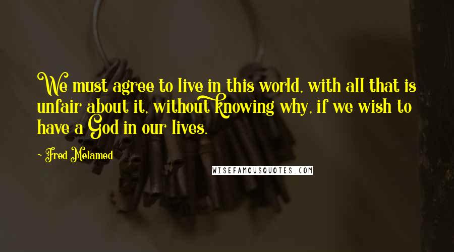 Fred Melamed Quotes: We must agree to live in this world, with all that is unfair about it, without knowing why, if we wish to have a God in our lives.