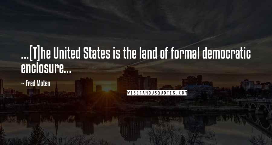 Fred Moten Quotes: ...[T]he United States is the land of formal democratic enclosure...