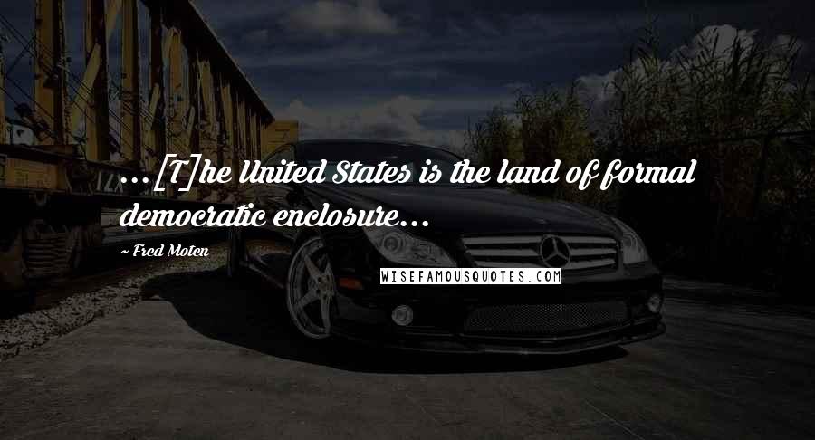 Fred Moten Quotes: ...[T]he United States is the land of formal democratic enclosure...