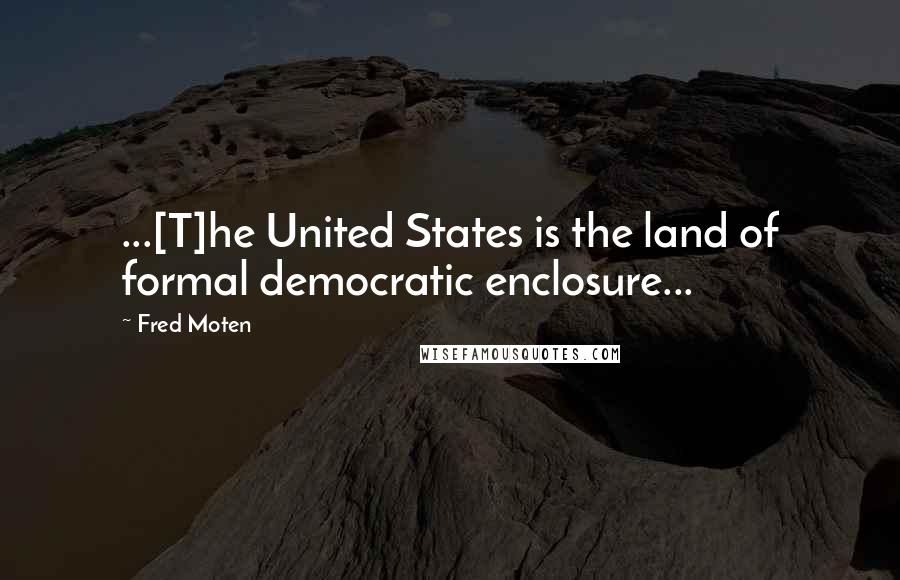 Fred Moten Quotes: ...[T]he United States is the land of formal democratic enclosure...