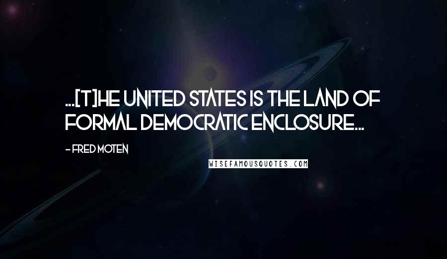 Fred Moten Quotes: ...[T]he United States is the land of formal democratic enclosure...