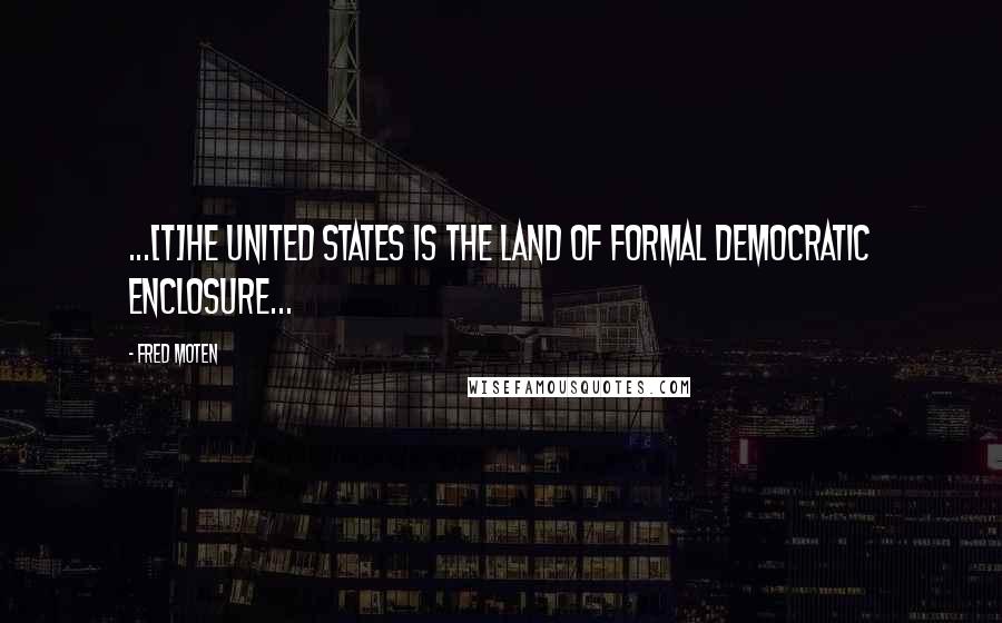 Fred Moten Quotes: ...[T]he United States is the land of formal democratic enclosure...