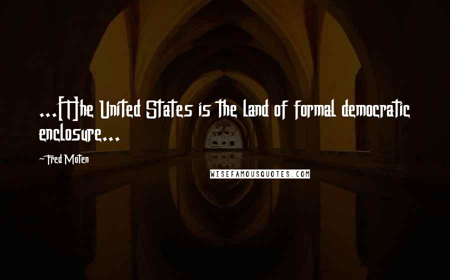 Fred Moten Quotes: ...[T]he United States is the land of formal democratic enclosure...