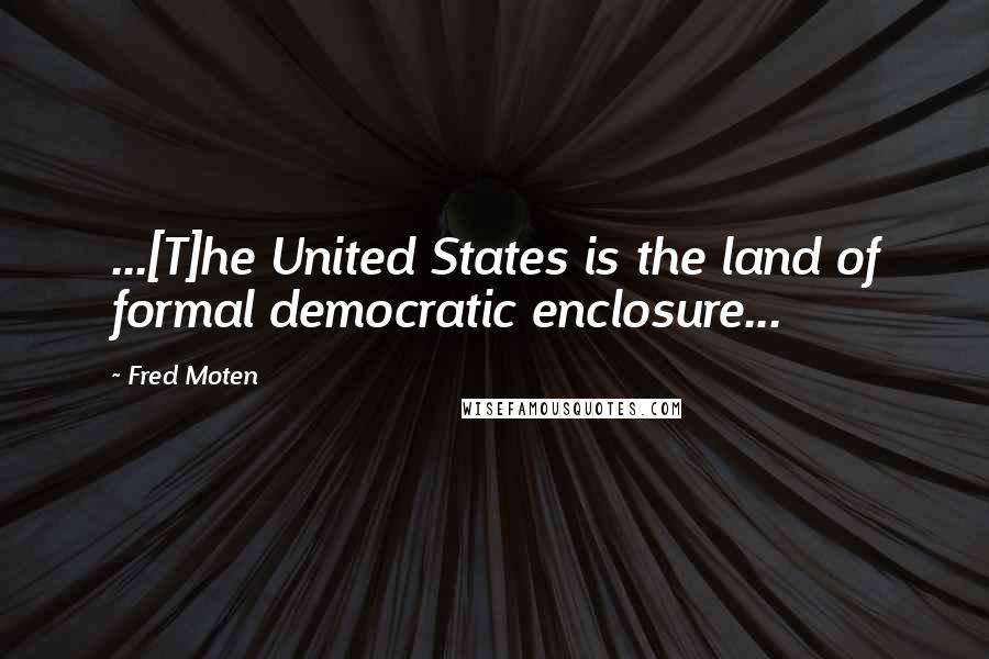 Fred Moten Quotes: ...[T]he United States is the land of formal democratic enclosure...