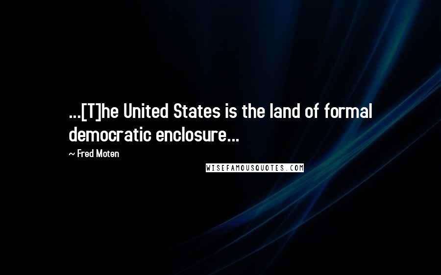 Fred Moten Quotes: ...[T]he United States is the land of formal democratic enclosure...