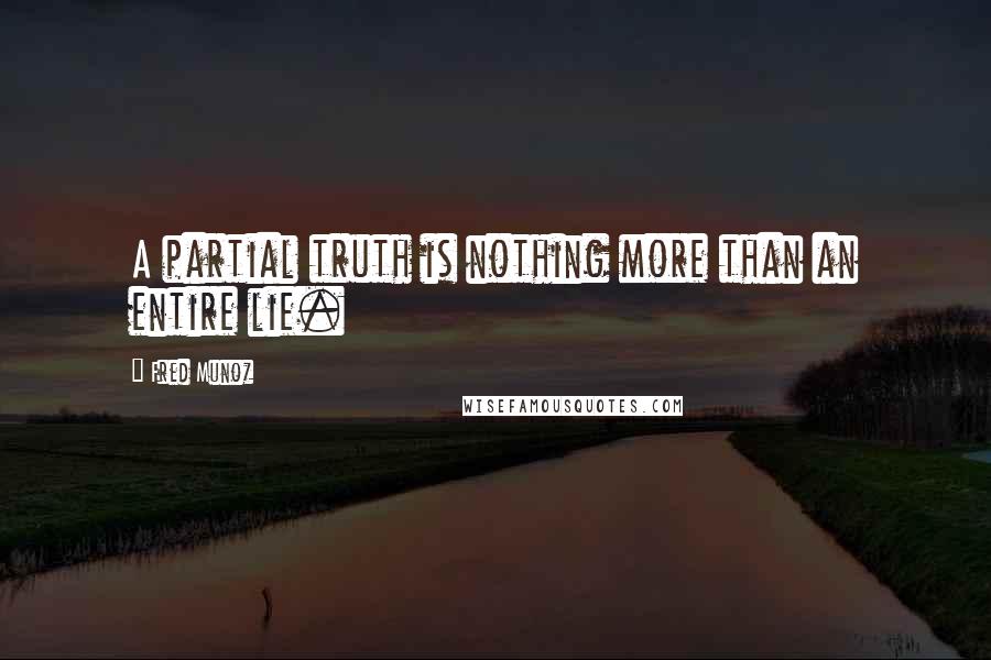 Fred Munoz Quotes: A partial truth is nothing more than an entire lie.