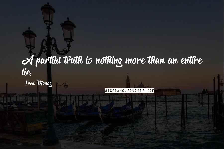 Fred Munoz Quotes: A partial truth is nothing more than an entire lie.